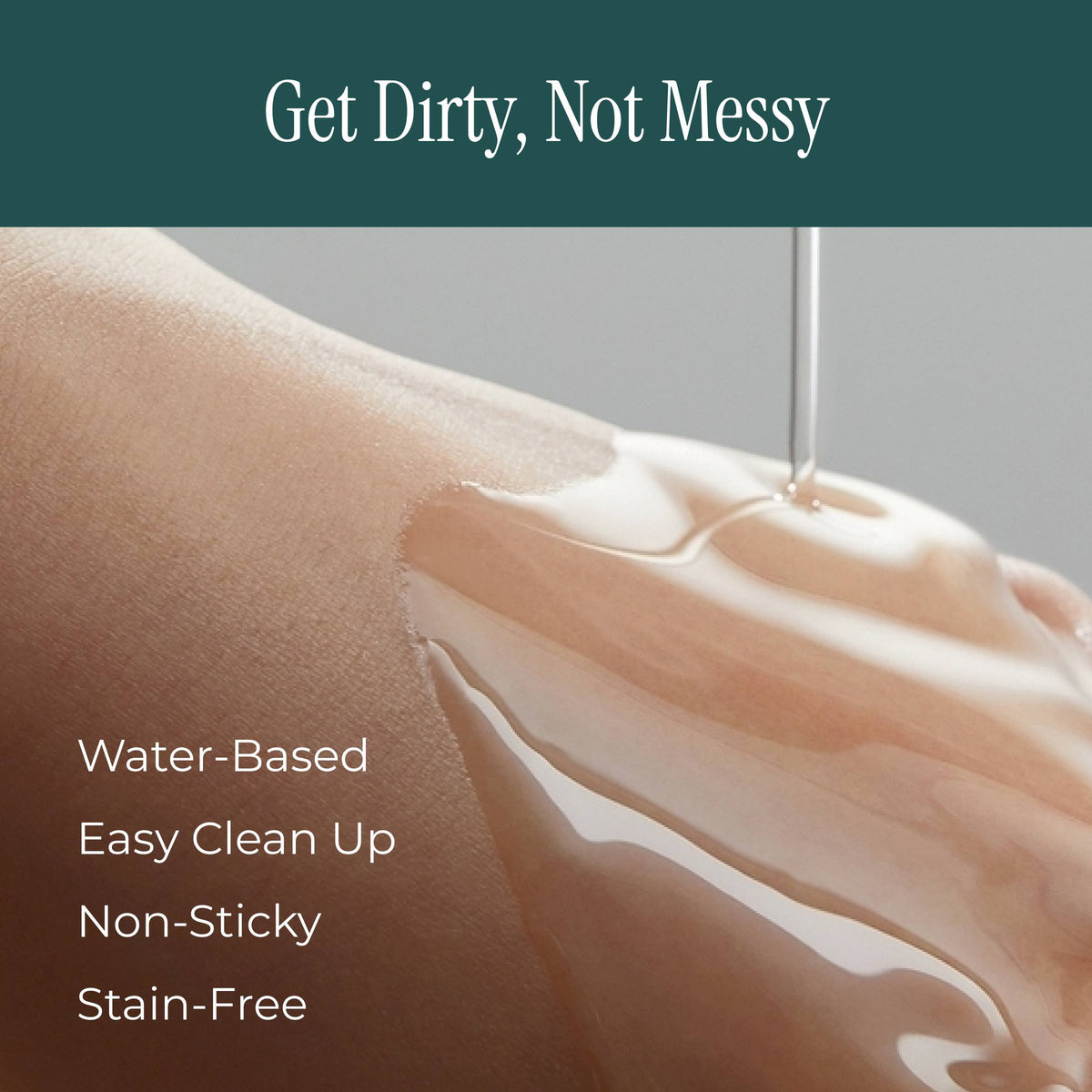 A close-up of a person's shoulder and upper arm with a glossy, wet film being spread across the skin. A dark teal banner at the top reads 'Get Dirty, Not Messy' and white text on the left lists product benefits: 'Water-Based', 'Easy Cleanup', 'Non-Sticky', and 'Stain-Free'.